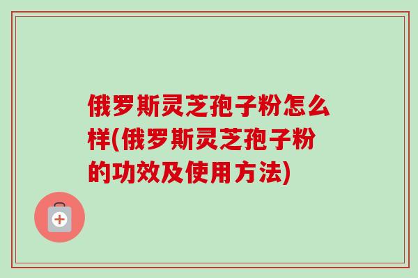 俄罗斯灵芝孢子粉怎么样(俄罗斯灵芝孢子粉的功效及使用方法)-第1张图片-卓越灵芝孢子粉 俄罗斯灵芝孢子粉怎么样(俄罗斯灵芝孢子粉的功效及使用方法)-第1张图片-卓越灵芝孢子粉
