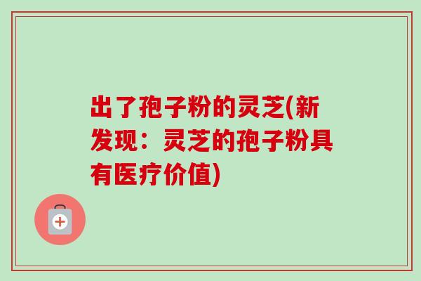出了孢子粉的灵芝(新发现:灵芝的孢子粉具有医疗价值)-第1张图片-卓越灵芝孢子粉 出了孢子粉的灵芝(新发现:灵芝的孢子粉具有医疗价值)-第1张图片-卓越灵芝孢子粉