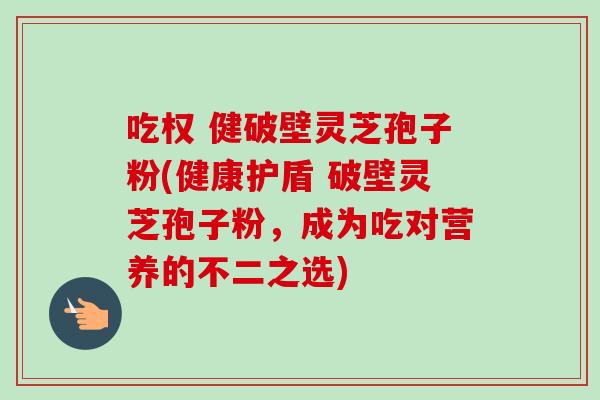 吃权 健破壁灵芝孢子粉(健康护盾 破壁灵芝孢子粉，成为吃对营养的不二之选)-第1张图片-卓越灵芝孢子粉