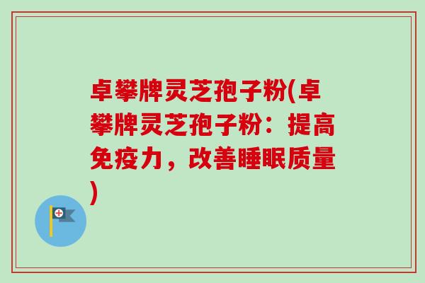 卓攀牌灵芝孢子粉(卓攀牌灵芝孢子粉：提高免疫力，改善睡眠质量)-第1张图片-卓越灵芝孢子粉