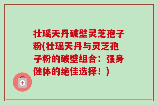 壮瑶天丹破壁灵芝孢子粉(壮瑶天丹与灵芝孢子粉的破壁组合:强身健体的绝佳选择!)-第1张图片-卓越灵芝孢子粉 壮瑶天丹破壁灵芝孢子粉(壮瑶天丹与灵芝孢子粉的破壁组合:强身健体的绝佳选择!)-第1张图片-卓越灵芝孢子粉