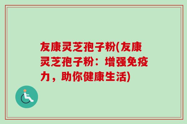 友康灵芝孢子粉(友康灵芝孢子粉:增强免疫力,助你健康生活)-第1张图片-卓越灵芝孢子粉 友康灵芝孢子粉(友康灵芝孢子粉:增强免疫力,助你健康生活)-第1张图片-卓越灵芝孢子粉