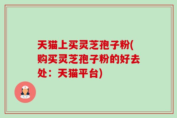 天猫上买灵芝孢子粉(购买灵芝孢子粉的好去处:天猫平台)-第1张图片-卓越灵芝孢子粉 天猫上买灵芝孢子粉(购买灵芝孢子粉的好去处:天猫平台)-第1张图片-卓越灵芝孢子粉