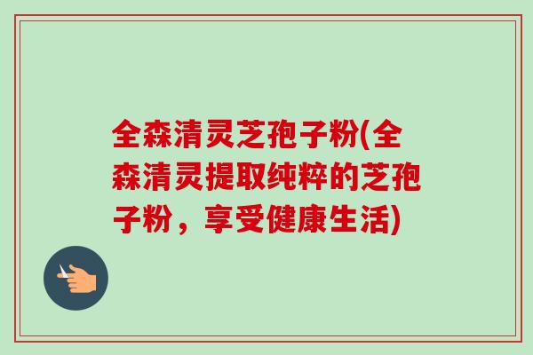 全森清灵芝孢子粉(全森清灵提取纯粹的芝孢子粉，享受健康生活)-第1张图片-卓越灵芝孢子粉
