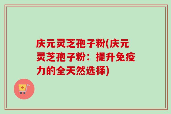 庆元灵芝孢子粉(庆元灵芝孢子粉:提升免疫力的全天然选择)-第1张图片-卓越灵芝孢子粉 庆元灵芝孢子粉(庆元灵芝孢子粉:提升免疫力的全天然选择)-第1张图片-卓越灵芝孢子粉