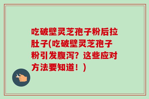 吃破壁灵芝孢子粉后拉肚子(吃破壁灵芝孢子粉引发腹泻？这些应对方法要知道！)-第1张图片-卓越灵芝孢子粉