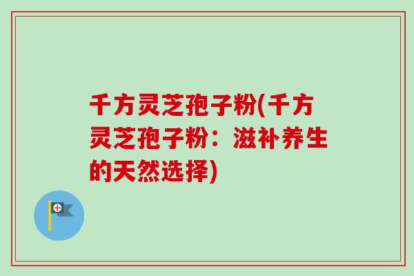 千方灵芝孢子粉(千方灵芝孢子粉：滋补养生的天然选择)-第1张图片-卓越灵芝孢子粉