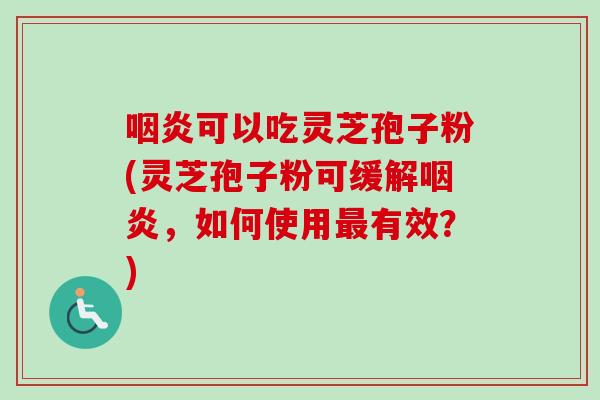 咽炎可以吃灵芝孢子粉(灵芝孢子粉可缓解咽炎,如何使用最有效?)-第1张图片-卓越灵芝孢子粉 咽炎可以吃灵芝孢子粉(灵芝孢子粉可缓解咽炎,如何使用最有效?)-第1张图片-卓越灵芝孢子粉