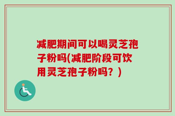 减肥期间可以喝灵芝孢子粉吗(减肥阶段可饮用灵芝孢子粉吗？)-第1张图片-卓越灵芝孢子粉