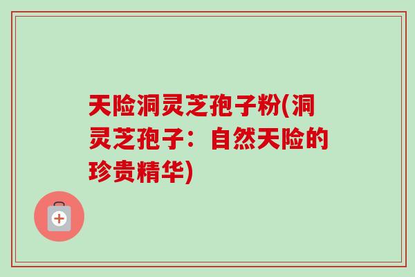 天险洞灵芝孢子粉(洞灵芝孢子：自然天险的珍贵精华)-第1张图片-卓越灵芝孢子粉