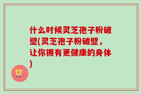 什么时候灵芝孢子粉破壁(灵芝孢子粉破壁,让你拥有更健康的身体)-第1张图片-卓越灵芝孢子粉 什么时候灵芝孢子粉破壁(灵芝孢子粉破壁,让你拥有更健康的身体)-第1张图片-卓越灵芝孢子粉