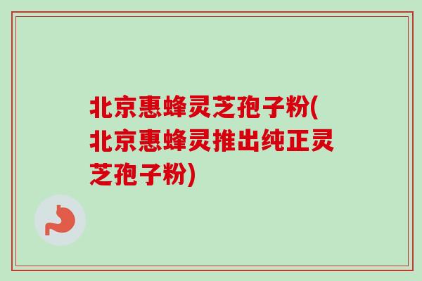 北京惠蜂灵芝孢子粉(北京惠蜂灵推出纯正灵芝孢子粉)-第1张图片-卓越灵芝孢子粉 北京惠蜂灵芝孢子粉(北京惠蜂灵推出纯正灵芝孢子粉)-第1张图片-卓越灵芝孢子粉