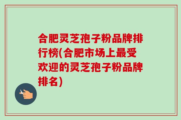 合肥灵芝孢子粉品牌排行榜(合肥市场上最受欢迎的灵芝孢子粉品牌排名)-第1张图片-卓越灵芝孢子粉