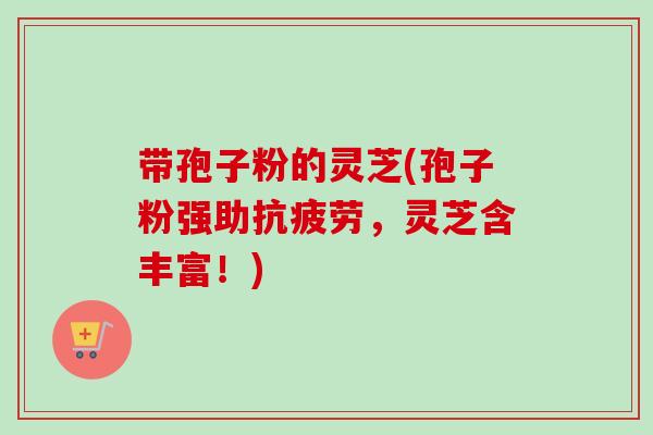 带孢子粉的灵芝(孢子粉强助抗疲劳，灵芝含丰富！)-第1张图片-卓越灵芝孢子粉