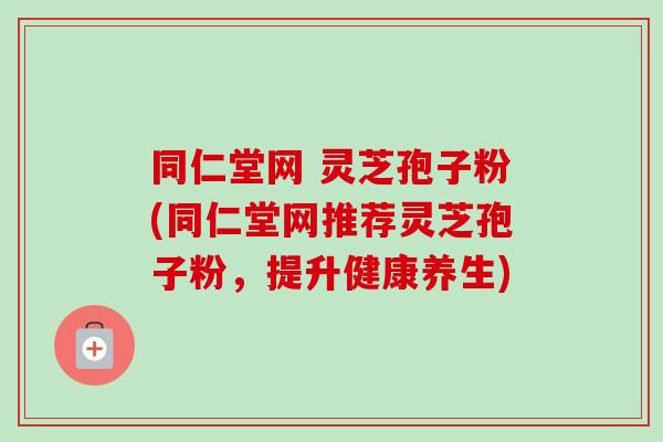 同仁堂网 灵芝孢子粉(同仁堂网推荐灵芝孢子粉，提升健康养生)-第1张图片-卓越灵芝孢子粉