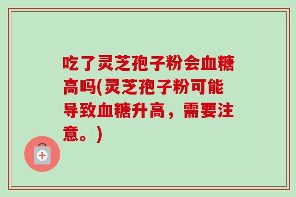 吃了灵芝孢子粉会血糖高吗(灵芝孢子粉可能导致血糖升高,需要注意。)-第1张图片-卓越灵芝孢子粉 吃了灵芝孢子粉会血糖高吗(灵芝孢子粉可能导致血糖升高,需要注意。)-第1张图片-卓越灵芝孢子粉