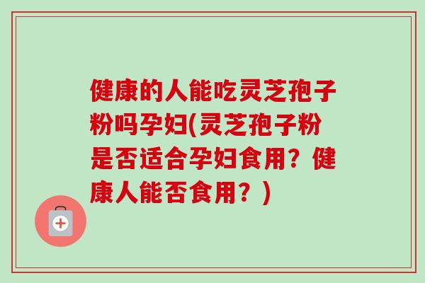 健康的人能吃灵芝孢子粉吗孕妇(灵芝孢子粉是否适合孕妇食用?健康人能否食用?)-第1张图片-卓越灵芝孢子粉 健康的人能吃灵芝孢子粉吗孕妇(灵芝孢子粉是否适合孕妇食用?健康人能否食用?)-第1张图片-卓越灵芝孢子粉