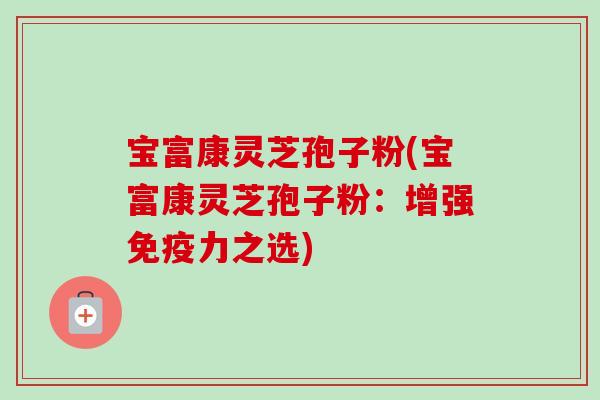 宝富康灵芝孢子粉(宝富康灵芝孢子粉:增强免疫力之选)-第1张图片-卓越灵芝孢子粉 宝富康灵芝孢子粉(宝富康灵芝孢子粉:增强免疫力之选)-第1张图片-卓越灵芝孢子粉