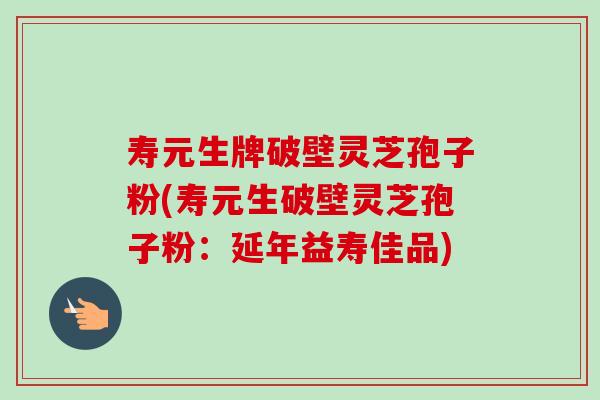 寿元生牌破壁灵芝孢子粉(寿元生破壁灵芝孢子粉:延年益寿佳品)-第1张图片-卓越灵芝孢子粉 寿元生牌破壁灵芝孢子粉(寿元生破壁灵芝孢子粉:延年益寿佳品)-第1张图片-卓越灵芝孢子粉