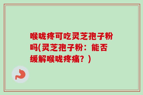 喉咙疼可吃灵芝孢子粉吗(灵芝孢子粉:能否缓解喉咙疼痛?)-第1张图片-卓越灵芝孢子粉 喉咙疼可吃灵芝孢子粉吗(灵芝孢子粉:能否缓解喉咙疼痛?)-第1张图片-卓越灵芝孢子粉