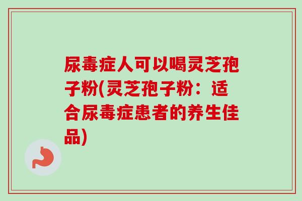 尿毒症人可以喝灵芝孢子粉(灵芝孢子粉:适合尿毒症患者的养生佳品)-第1张图片-卓越灵芝孢子粉 尿毒症人可以喝灵芝孢子粉(灵芝孢子粉:适合尿毒症患者的养生佳品)-第1张图片-卓越灵芝孢子粉
