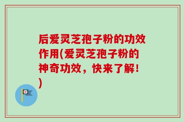 后爱灵芝孢子粉的功效作用(爱灵芝孢子粉的神奇功效,快来了解!)-第1张图片-卓越灵芝孢子粉 后爱灵芝孢子粉的功效作用(爱灵芝孢子粉的神奇功效,快来了解!)-第1张图片-卓越灵芝孢子粉