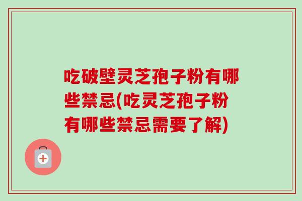 吃破壁灵芝孢子粉有哪些禁忌(吃灵芝孢子粉有哪些禁忌需要了解)-第1张图片-卓越灵芝孢子粉 吃破壁灵芝孢子粉有哪些禁忌(吃灵芝孢子粉有哪些禁忌需要了解)-第1张图片-卓越灵芝孢子粉