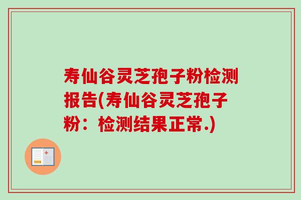 寿仙谷灵芝孢子粉检测报告(寿仙谷灵芝孢子粉:检测结果正常.)-第1张图片-卓越灵芝孢子粉 寿仙谷灵芝孢子粉检测报告(寿仙谷灵芝孢子粉:检测结果正常.)-第1张图片-卓越灵芝孢子粉