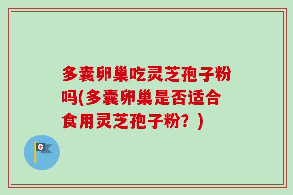 多囊卵巢吃灵芝孢子粉吗(多囊卵巢是否适合食用灵芝孢子粉?)-第1张图片-卓越灵芝孢子粉 多囊卵巢吃灵芝孢子粉吗(多囊卵巢是否适合食用灵芝孢子粉?)-第1张图片-卓越灵芝孢子粉
