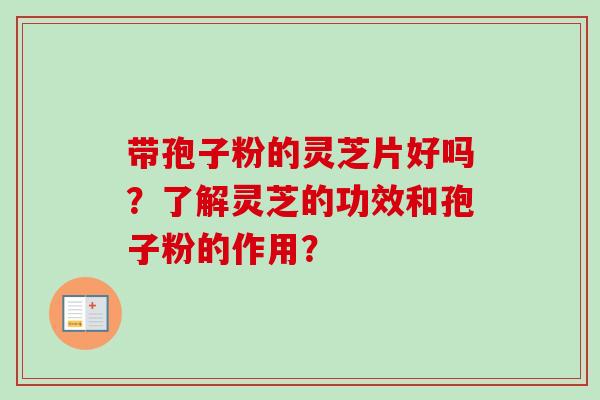 带孢子粉的灵芝片好吗?了解灵芝的功效和孢子粉的作用?-第1张图片-卓越灵芝孢子粉 带孢子粉的灵芝片好吗?了解灵芝的功效和孢子粉的作用?-第1张图片-卓越灵芝孢子粉
