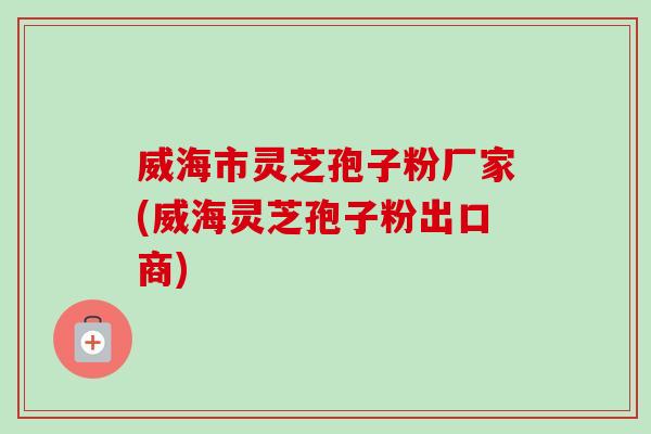 威海市灵芝孢子粉厂家(威海灵芝孢子粉出口商)-第1张图片-卓越灵芝孢子粉 威海市灵芝孢子粉厂家(威海灵芝孢子粉出口商)-第1张图片-卓越灵芝孢子粉