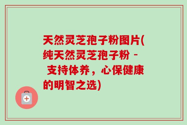 天然灵芝孢子粉图片(纯天然灵芝孢子粉 - 支持体养,心保健康的明智之选)-第1张图片-卓越灵芝孢子粉 天然灵芝孢子粉图片(纯天然灵芝孢子粉 - 支持体养,心保健康的明智之选)-第1张图片-卓越灵芝孢子粉