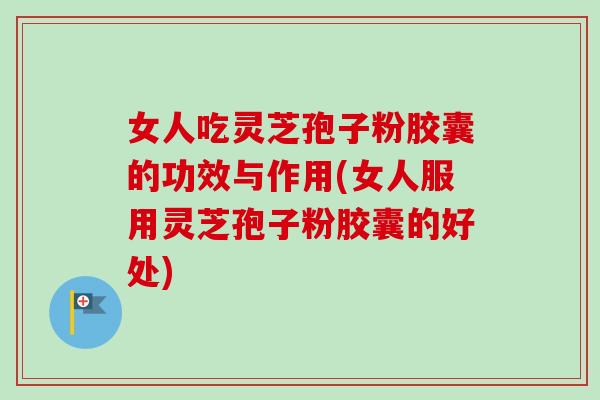 女人吃灵芝孢子粉胶囊的功效与作用(女人服用灵芝孢子粉胶囊的好处)-第1张图片-卓越灵芝孢子粉