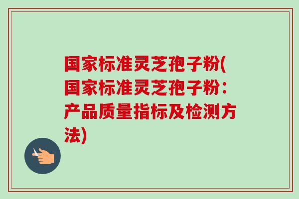 国家标准灵芝孢子粉(国家标准灵芝孢子粉:产品质量指标及检测方法)-第1张图片-卓越灵芝孢子粉 国家标准灵芝孢子粉(国家标准灵芝孢子粉:产品质量指标及检测方法)-第1张图片-卓越灵芝孢子粉