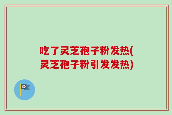 吃了灵芝孢子粉发热(灵芝孢子粉引发发热)-第1张图片-卓越灵芝孢子粉 吃了灵芝孢子粉发热(灵芝孢子粉引发发热)-第1张图片-卓越灵芝孢子粉