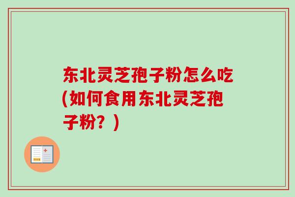 东北灵芝孢子粉怎么吃(如何食用东北灵芝孢子粉?)-第1张图片-卓越灵芝孢子粉 东北灵芝孢子粉怎么吃(如何食用东北灵芝孢子粉?)-第1张图片-卓越灵芝孢子粉