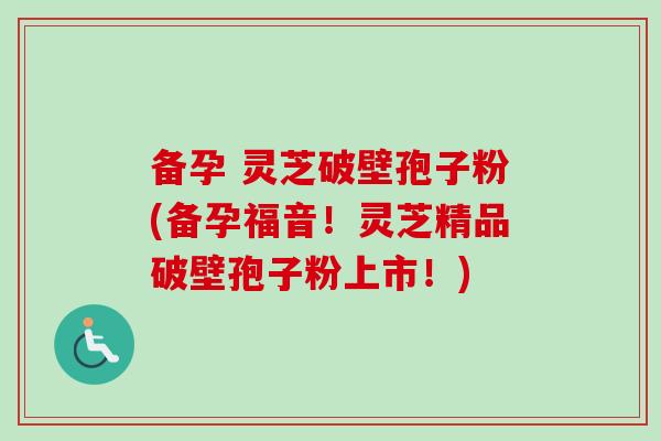 备孕 灵芝破壁孢子粉(备孕福音!灵芝精品破壁孢子粉上市!)-第1张图片-卓越灵芝孢子粉 备孕 灵芝破壁孢子粉(备孕福音!灵芝精品破壁孢子粉上市!)-第1张图片-卓越灵芝孢子粉