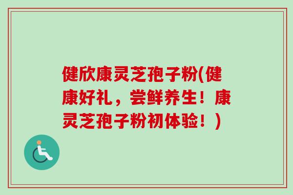 健欣康灵芝孢子粉(健康好礼,尝鲜养生!康灵芝孢子粉初体验!)-第1张图片-卓越灵芝孢子粉 健欣康灵芝孢子粉(健康好礼,尝鲜养生!康灵芝孢子粉初体验!)-第1张图片-卓越灵芝孢子粉
