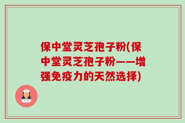 保中堂灵芝孢子粉(保中堂灵芝孢子粉——增强免疫力的天然选择)-第1张图片-卓越灵芝孢子粉 保中堂灵芝孢子粉(保中堂灵芝孢子粉——增强免疫力的天然选择)-第1张图片-卓越灵芝孢子粉