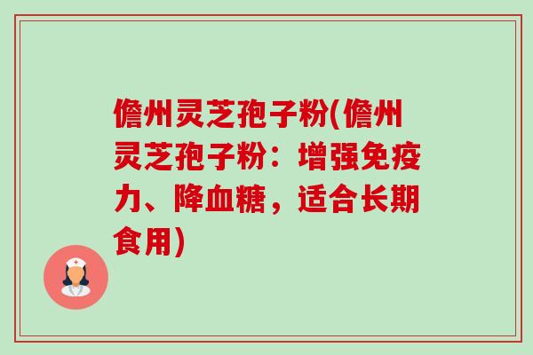 儋州灵芝孢子粉(儋州灵芝孢子粉：增强免疫力、降血糖，适合长期食用)-第1张图片-卓越灵芝孢子粉