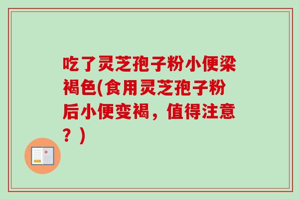 吃了灵芝孢子粉小便梁褐色(食用灵芝孢子粉后小便变褐，值得注意？)-第1张图片-卓越灵芝孢子粉