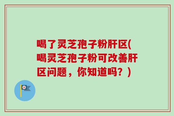 喝了灵芝孢子粉肝区(喝灵芝孢子粉可改善肝区问题,你知道吗?)-第1张图片-卓越灵芝孢子粉 喝了灵芝孢子粉肝区(喝灵芝孢子粉可改善肝区问题,你知道吗?)-第1张图片-卓越灵芝孢子粉