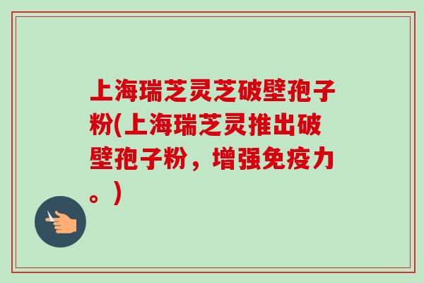 上海瑞芝灵芝破壁孢子粉(上海瑞芝灵推出破壁孢子粉，增强免疫力。)-第1张图片-卓越灵芝孢子粉