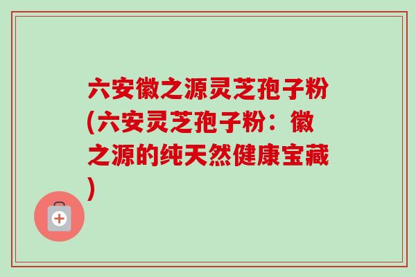 六安徽之源灵芝孢子粉(六安灵芝孢子粉:徽之源的纯天然健康宝藏)-第1张图片-卓越灵芝孢子粉 六安徽之源灵芝孢子粉(六安灵芝孢子粉:徽之源的纯天然健康宝藏)-第1张图片-卓越灵芝孢子粉