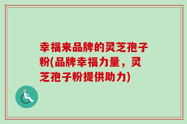 幸福来品牌的灵芝孢子粉(品牌幸福力量，灵芝孢子粉提供助力)-第1张图片-卓越灵芝孢子粉