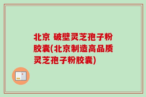 北京 破壁灵芝孢子粉胶囊(北京制造高品质灵芝孢子粉胶囊)-第1张图片-卓越灵芝孢子粉 北京 破壁灵芝孢子粉胶囊(北京制造高品质灵芝孢子粉胶囊)-第1张图片-卓越灵芝孢子粉