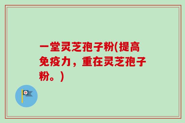 一堂灵芝孢子粉(提高免疫力,重在灵芝孢子粉。)-第1张图片-卓越灵芝孢子粉 一堂灵芝孢子粉(提高免疫力,重在灵芝孢子粉。)-第1张图片-卓越灵芝孢子粉