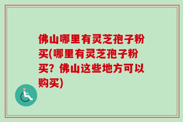 佛山哪里有灵芝孢子粉买(哪里有灵芝孢子粉买?佛山这些地方可以购买)-第1张图片-卓越灵芝孢子粉 佛山哪里有灵芝孢子粉买(哪里有灵芝孢子粉买?佛山这些地方可以购买)-第1张图片-卓越灵芝孢子粉
