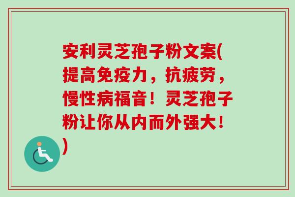 安利灵芝孢子粉文案(提高免疫力，抗疲劳，慢性病福音！灵芝孢子粉让你从内而外强大！)-第1张图片-卓越灵芝孢子粉