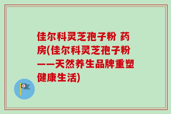 佳尔科灵芝孢子粉 药房(佳尔科灵芝孢子粉——天然养生品牌重塑健康生活)-第1张图片-卓越灵芝孢子粉